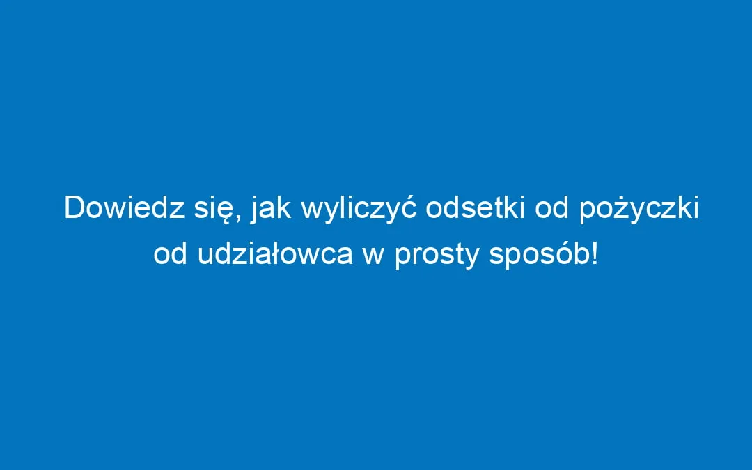 Zdjęcie Jak poprawnie obliczyć odsetki od pożyczki od udziałowca i uniknąć problemów podatkowych