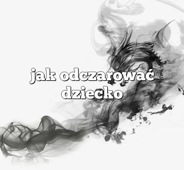 Zdjęcie Jak odczarować dziecko z uroku i przywrócić mu radość życia