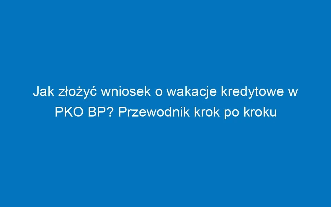 Zdjęcie Wakacje kredytowe w PKO BP krok po kroku. Uniknij problemów ze spłatą kredytu!