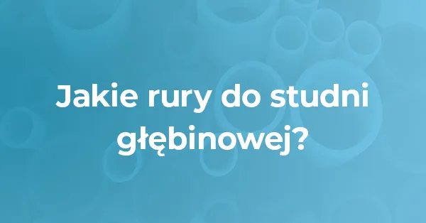 Zdjęcie Jaką rurę do studni głębinowej wybrać, aby uniknąć kosztownych błędów