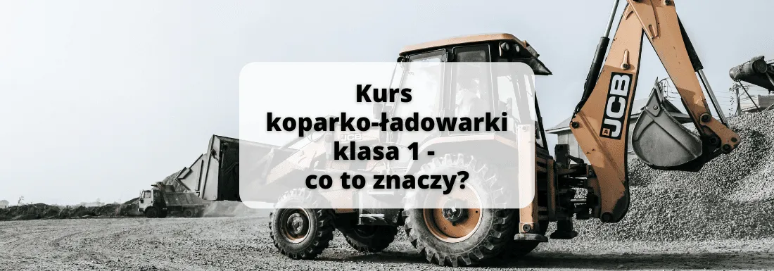 Zdjęcie Uprawnienia na koparko ładowarki klasa 1 - co to naprawdę oznacza?