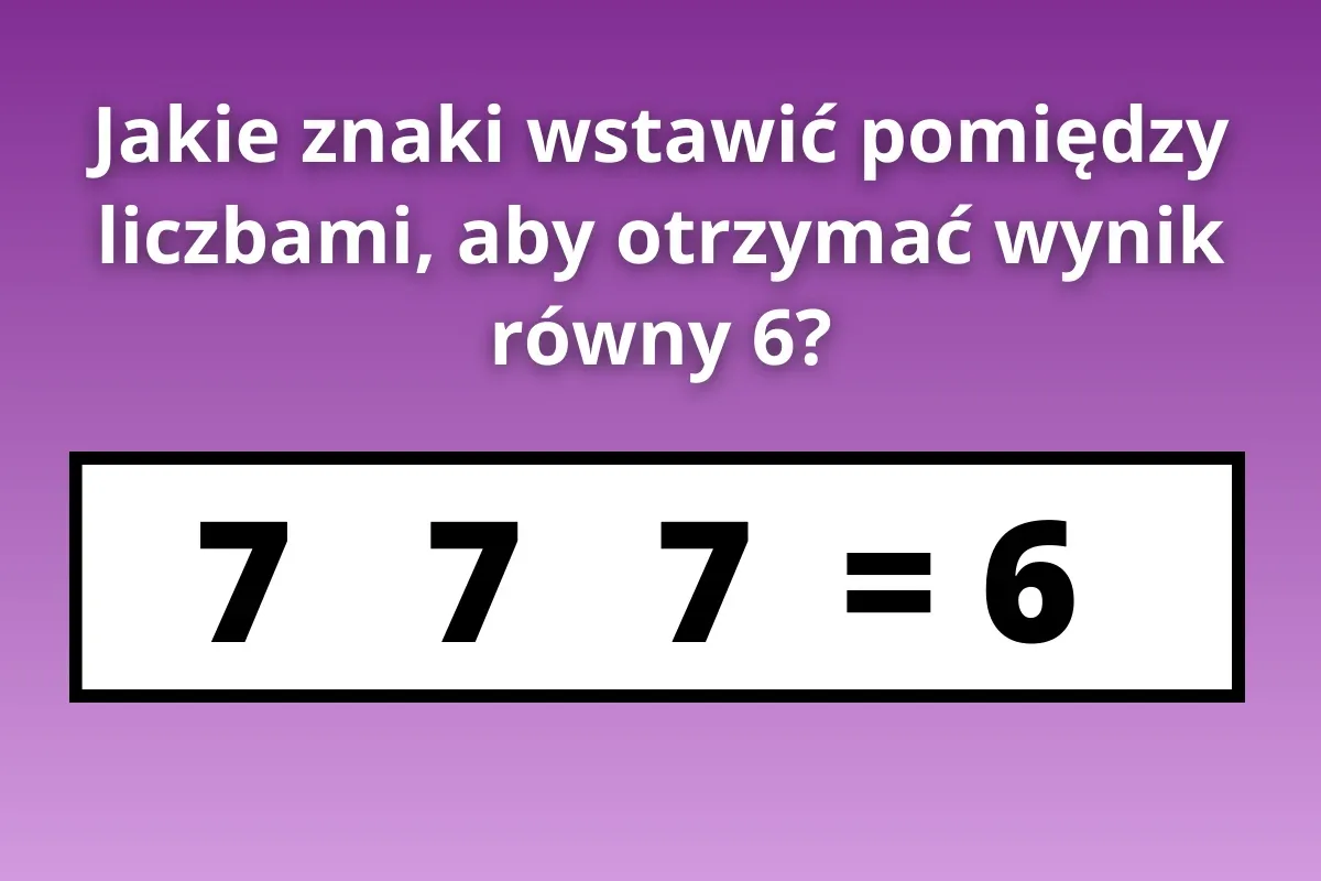 Zagadka na logike: Jakie znaki wstawić między 7 7 7, aby otrzymać 6?