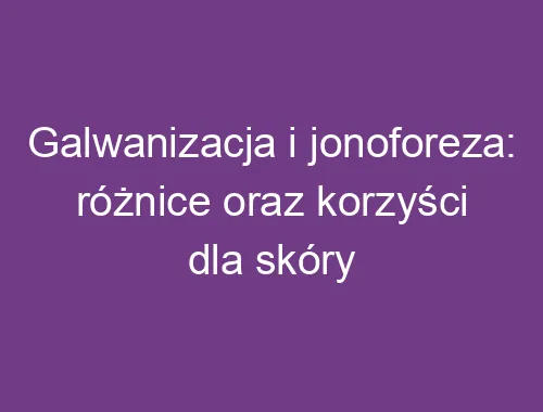 Zdjęcie Galwanizacja w kosmetyce: co to jest i jakie przynosi korzyści?