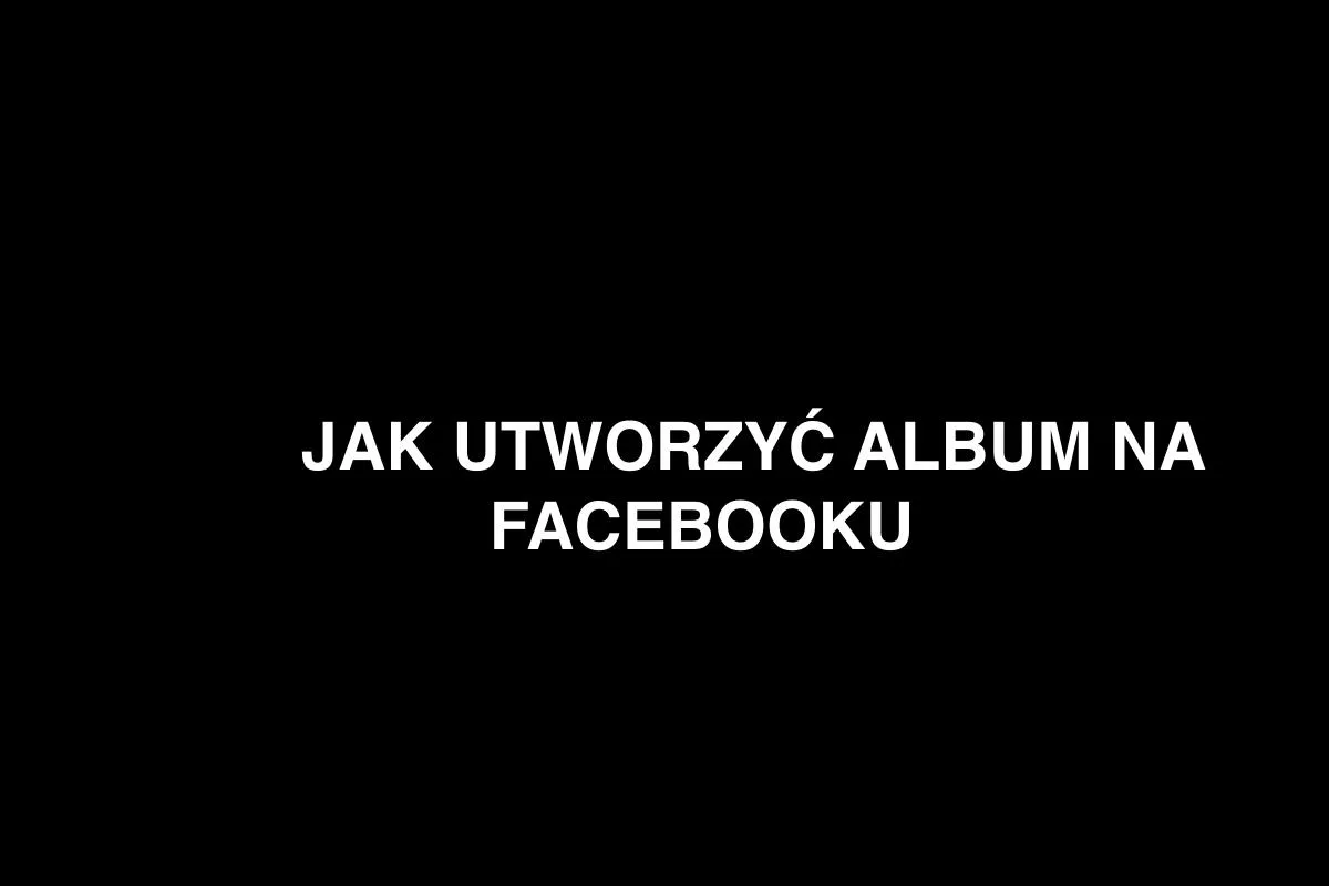 Zdjęcie Jak utworzyć album na Facebooku i uniknąć typowych błędów