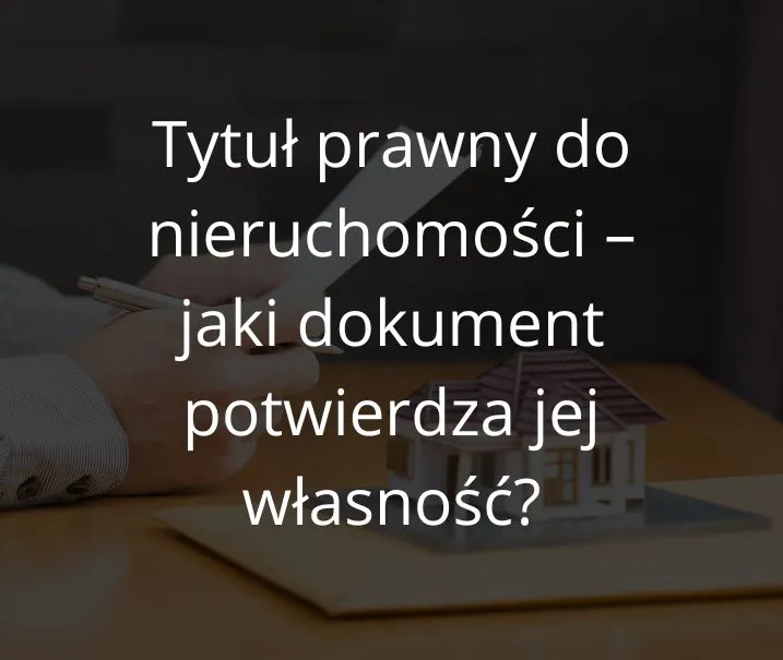 Zdjęcie Tytuł prawny do nieruchomości – jakie dokumenty musisz znać?