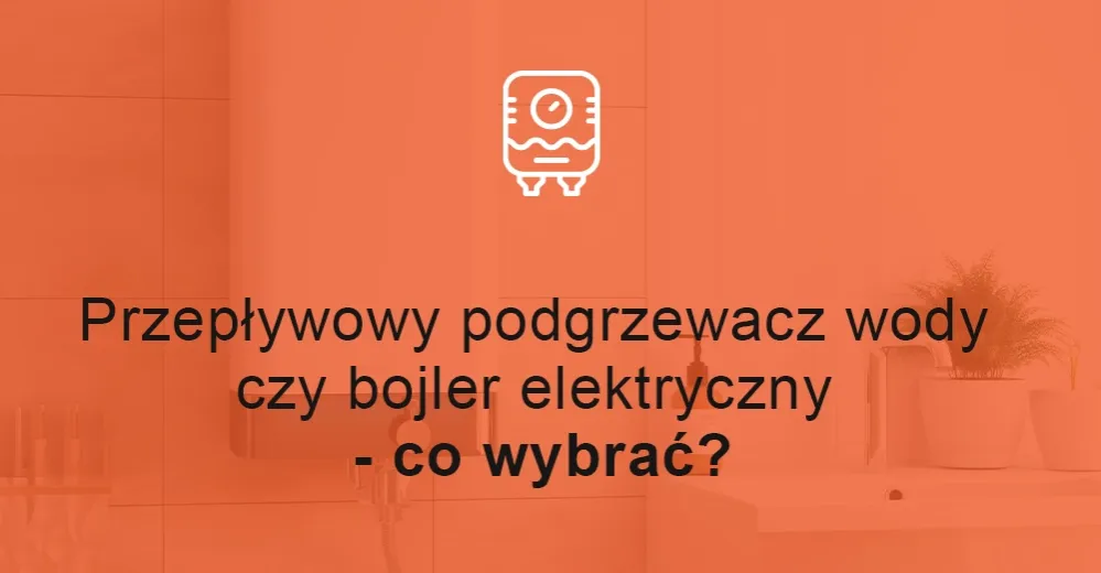 Zdjęcie Bojler czy przepływowy ogrzewacz wody - co wybrać, by nie żałować?