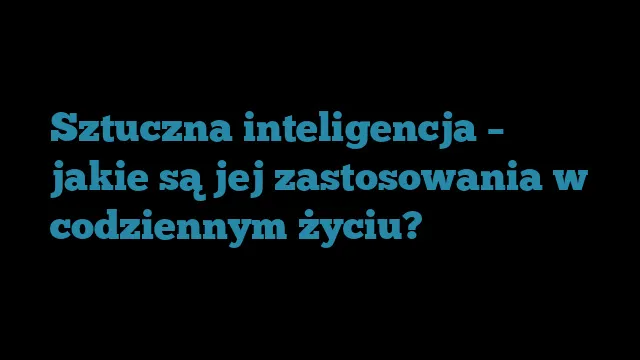 Zdjęcie Gdzie jest wykorzystywana sztuczna inteligencja? Zaskakujące zastosowania w życiu codziennym