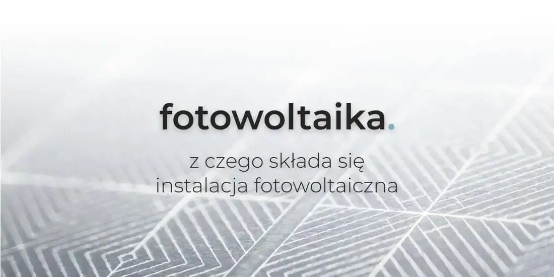 Zdjęcie Fotowoltaika z czego się składa - kluczowe elementy instalacji solarnej