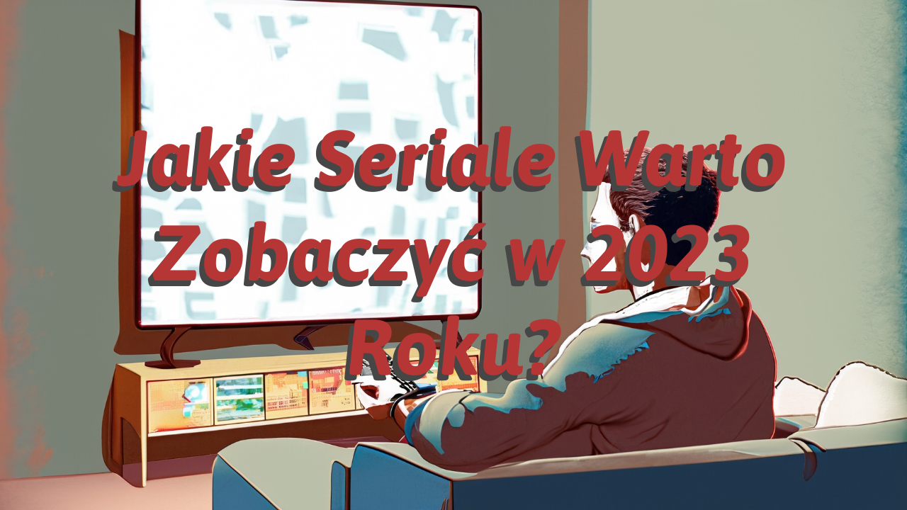 Jakie Seriale Warto Zobaczyć w 2023 Roku?