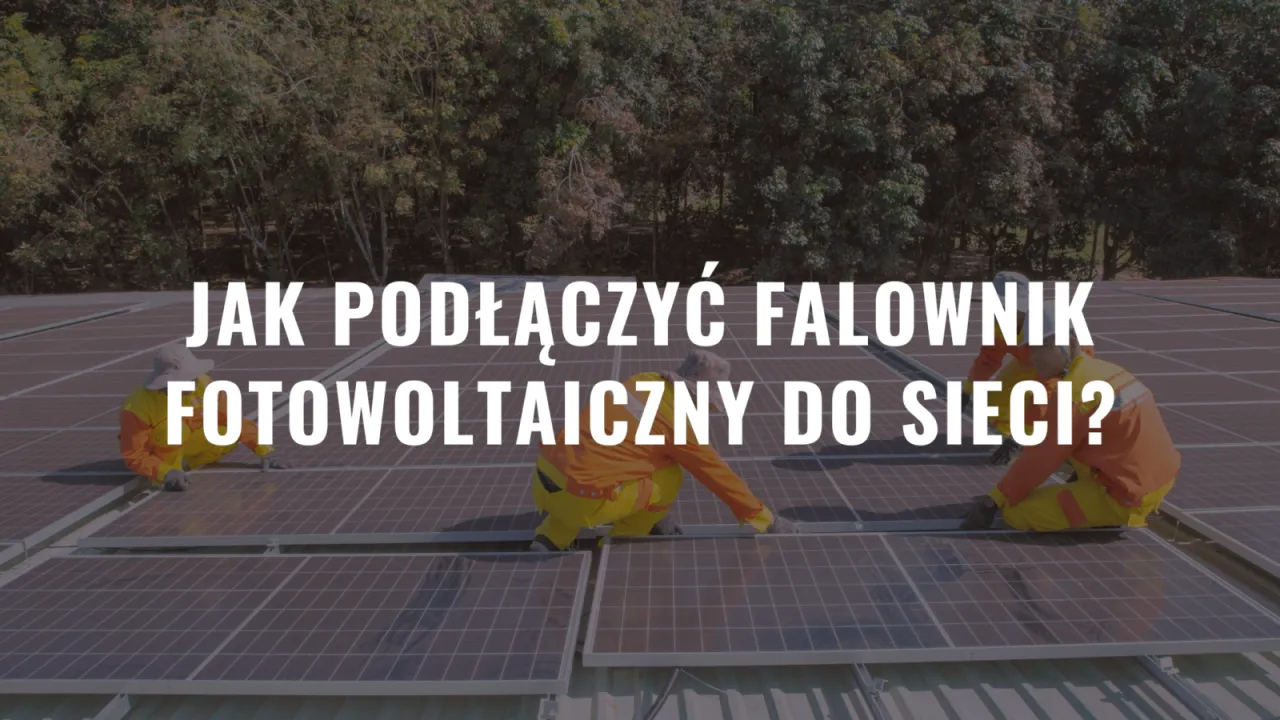 Jak podłączyć falownik fotowoltaiczny do sieci bez błędów i kosztów