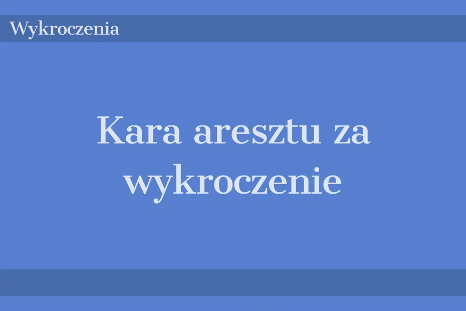 Kara aresztu za wykroczenie: co musisz wiedzieć, aby uniknąć problemów